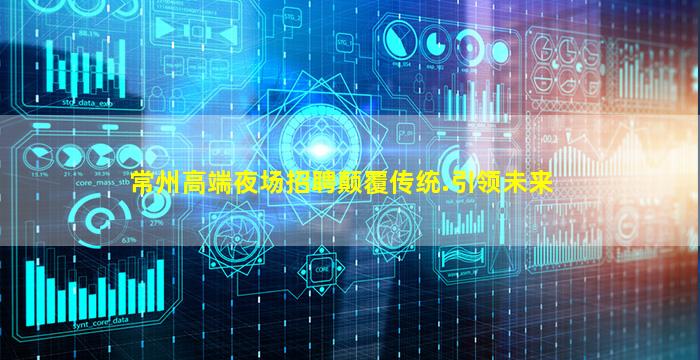 常州高端夜场招聘颠覆传统.引领未来