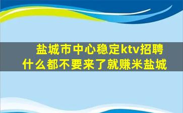 盐城市中心稳定ktv招聘什么都不要来了就赚米盐城